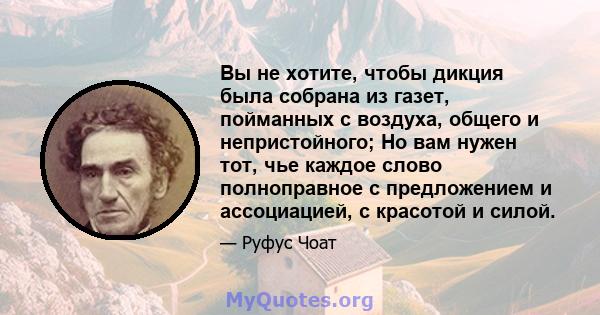 Вы не хотите, чтобы дикция была собрана из газет, пойманных с воздуха, общего и непристойного; Но вам нужен тот, чье каждое слово полноправное с предложением и ассоциацией, с красотой и силой.