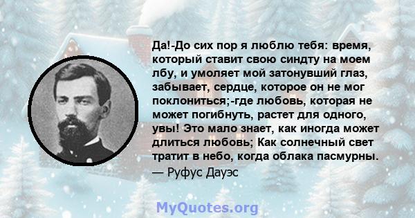 Да!-До сих пор я люблю тебя: время, который ставит свою синдту на моем лбу, и умоляет мой затонувший глаз, забывает, сердце, которое он не мог поклониться;-где любовь, которая не может погибнуть, растет для одного, увы! 