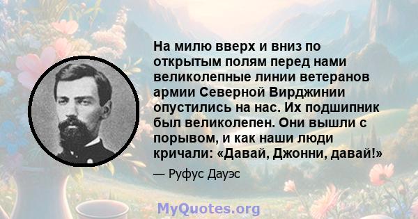 На милю вверх и вниз по открытым полям перед нами великолепные линии ветеранов армии Северной Вирджинии опустились на нас. Их подшипник был великолепен. Они вышли с порывом, и как наши люди кричали: «Давай, Джонни,