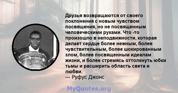 Друзья возвращаются от своего поклонения с новым чувством посвящения, но не посвященным человеческими руками. Что -то произошло в неподвижности, которая делает сердце более нежным, более чувствительным, более