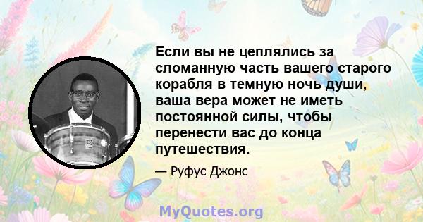 Если вы не цеплялись за сломанную часть вашего старого корабля в темную ночь души, ваша вера может не иметь постоянной силы, чтобы перенести вас до конца путешествия.