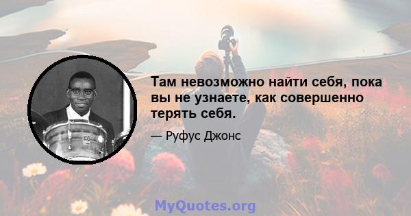 Там невозможно найти себя, пока вы не узнаете, как совершенно терять себя.