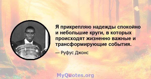 Я прикрепляю надежды спокойно и небольшие круги, в которых происходят жизненно важные и трансформирующие события.