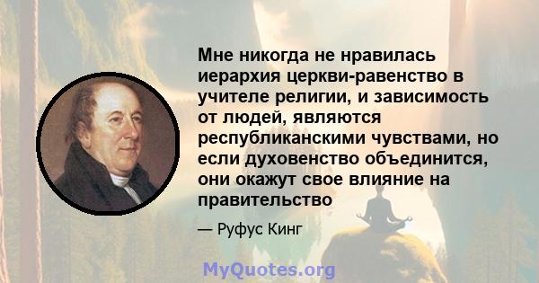 Мне никогда не нравилась иерархия церкви-равенство в учителе религии, и зависимость от людей, являются республиканскими чувствами, но если духовенство объединится, они окажут свое влияние на правительство