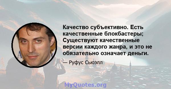 Качество субъективно. Есть качественные блокбастеры; Существуют качественные версии каждого жанра, и это не обязательно означает деньги.