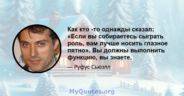 Как кто -то однажды сказал: «Если вы собираетесь сыграть роль, вам лучше носить глазное пятно». Вы должны выполнить функцию, вы знаете.