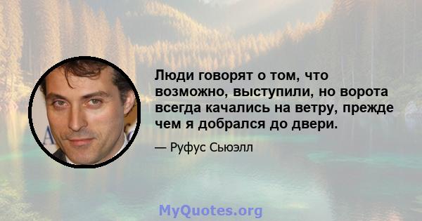 Люди говорят о том, что возможно, выступили, но ворота всегда качались на ветру, прежде чем я добрался до двери.