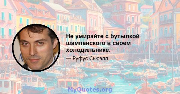 Не умирайте с бутылкой шампанского в своем холодильнике.