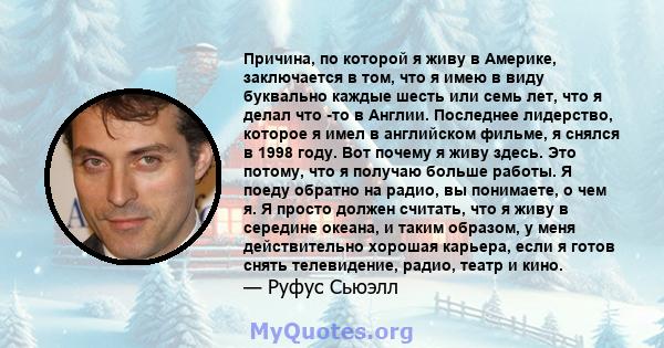 Причина, по которой я живу в Америке, заключается в том, что я имею в виду буквально каждые шесть или семь лет, что я делал что -то в Англии. Последнее лидерство, которое я имел в английском фильме, я снялся в 1998