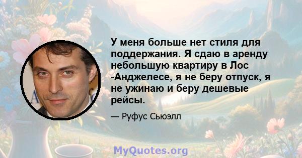 У меня больше нет стиля для поддержания. Я сдаю в аренду небольшую квартиру в Лос -Анджелесе, я не беру отпуск, я не ужинаю и беру дешевые рейсы.