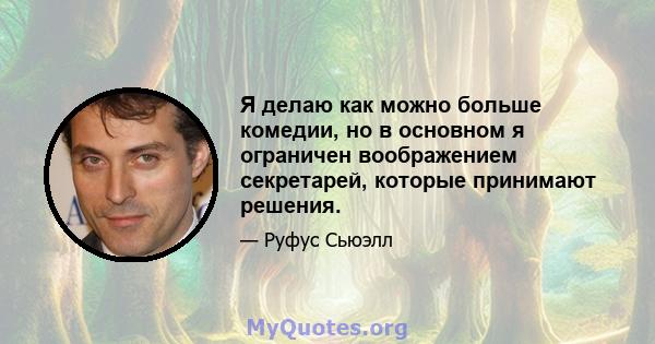 Я делаю как можно больше комедии, но в основном я ограничен воображением секретарей, которые принимают решения.