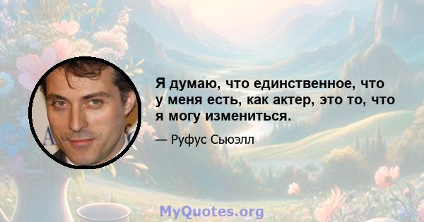 Я думаю, что единственное, что у меня есть, как актер, это то, что я могу измениться.