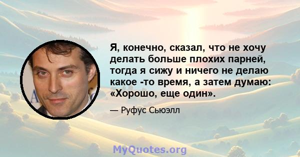 Я, конечно, сказал, что не хочу делать больше плохих парней, тогда я сижу и ничего не делаю какое -то время, а затем думаю: «Хорошо, еще один».