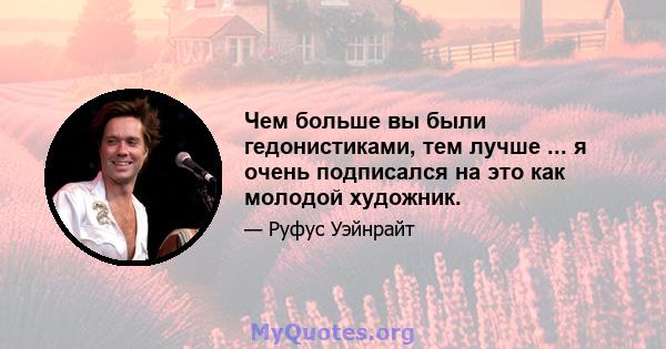 Чем больше вы были гедонистиками, тем лучше ... я очень подписался на это как молодой художник.