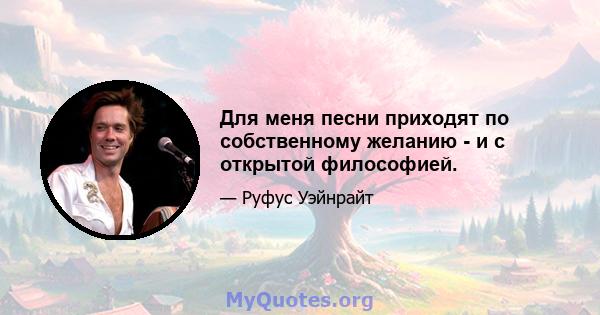 Для меня песни приходят по собственному желанию - и с открытой философией.