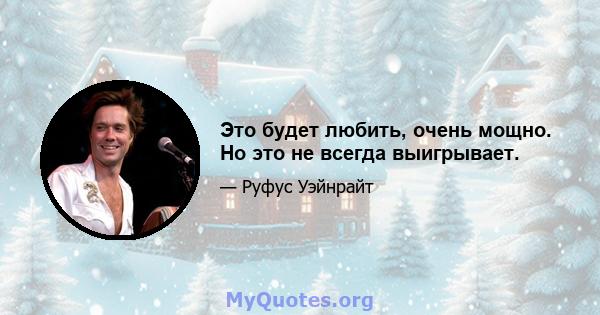 Это будет любить, очень мощно. Но это не всегда выигрывает.