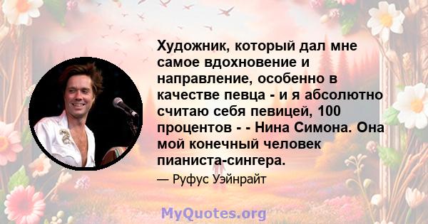 Художник, который дал мне самое вдохновение и направление, особенно в качестве певца - и я абсолютно считаю себя певицей, 100 процентов - - Нина Симона. Она мой конечный человек пианиста-сингера.