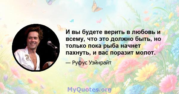 И вы будете верить в любовь и всему, что это должно быть, но только пока рыба начнет пахнуть, и вас поразит молот.