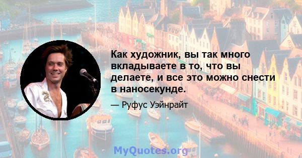 Как художник, вы так много вкладываете в то, что вы делаете, и все это можно снести в наносекунде.