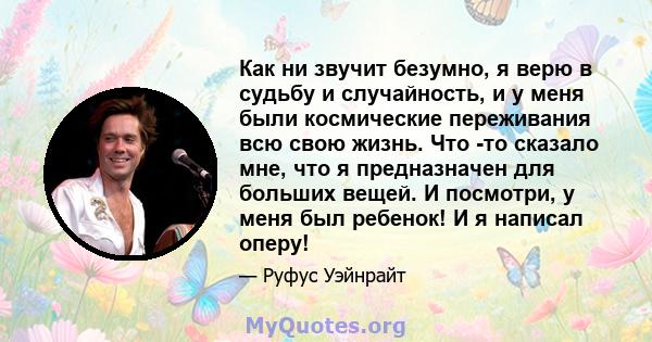 Как ни звучит безумно, я верю в судьбу и случайность, и у меня были космические переживания всю свою жизнь. Что -то сказало мне, что я предназначен для больших вещей. И посмотри, у меня был ребенок! И я написал оперу!