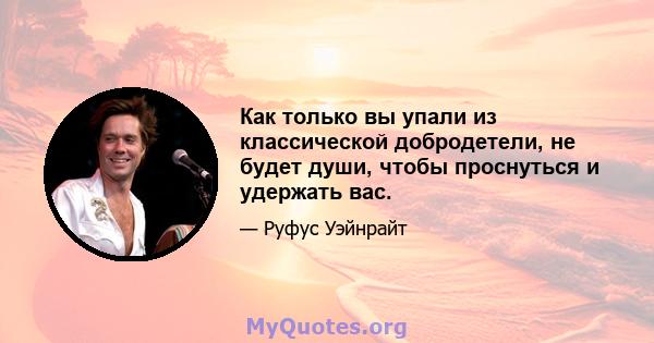 Как только вы упали из классической добродетели, не будет души, чтобы проснуться и удержать вас.