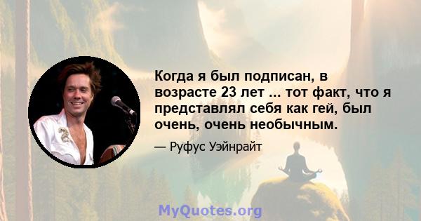 Когда я был подписан, в возрасте 23 лет ... тот факт, что я представлял себя как гей, был очень, очень необычным.