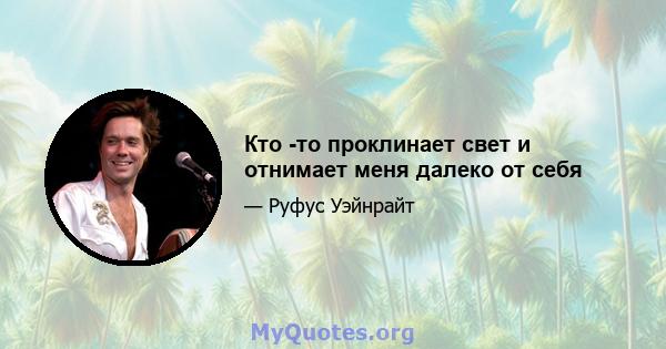 Кто -то проклинает свет и отнимает меня далеко от себя