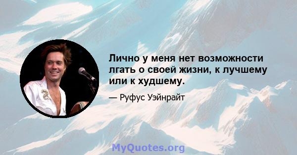 Лично у меня нет возможности лгать о своей жизни, к лучшему или к худшему.