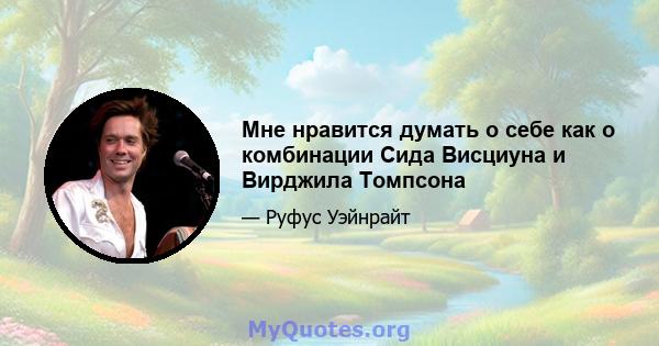 Мне нравится думать о себе как о комбинации Сида Висциуна и Вирджила Томпсона