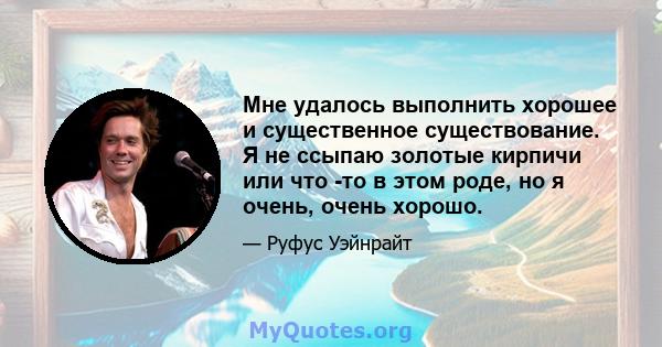 Мне удалось выполнить хорошее и существенное существование. Я не ссыпаю золотые кирпичи или что -то в этом роде, но я очень, очень хорошо.