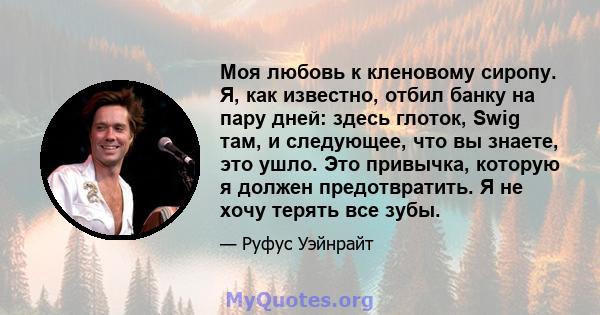 Моя любовь к кленовому сиропу. Я, как известно, отбил банку на пару дней: здесь глоток, Swig там, и следующее, что вы знаете, это ушло. Это привычка, которую я должен предотвратить. Я не хочу терять все зубы.