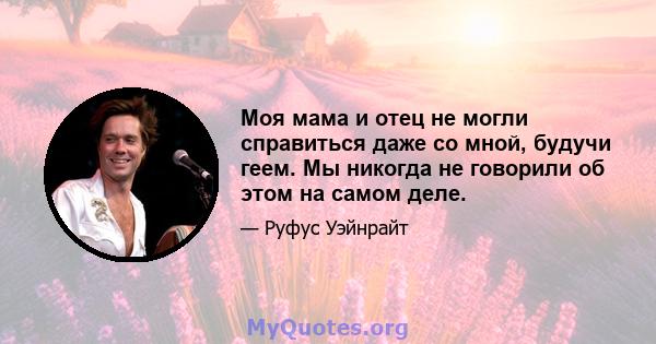 Моя мама и отец не могли справиться даже со мной, будучи геем. Мы никогда не говорили об этом на самом деле.