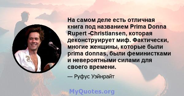 На самом деле есть отличная книга под названием Prima Donna Rupert -Christiansen, которая деконструирует миф. Фактически, многие женщины, которые были prima donnas, были феминистками и невероятными силами для своего