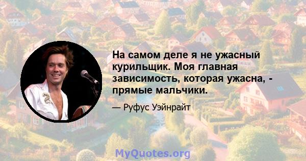 На самом деле я не ужасный курильщик. Моя главная зависимость, которая ужасна, - прямые мальчики.