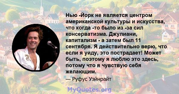 Нью -Йорк не является центром американской культуры и искусства, что когда -то было из -за сил консерватизма. Джулиани, капитализм - а затем был 11 сентября. Я действительно верю, что если я уйду, это пострадает! Может