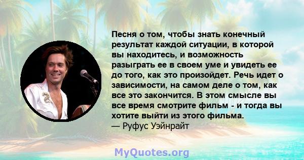 Песня о том, чтобы знать конечный результат каждой ситуации, в которой вы находитесь, и возможность разыграть ее в своем уме и увидеть ее до того, как это произойдет. Речь идет о зависимости, на самом деле о том, как