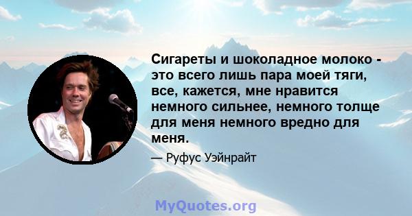 Сигареты и шоколадное молоко - это всего лишь пара моей тяги, все, кажется, мне нравится немного сильнее, немного толще для меня немного вредно для меня.