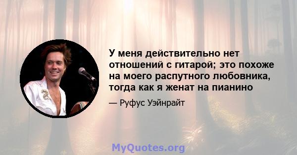 У меня действительно нет отношений с гитарой; это похоже на моего распутного любовника, тогда как я женат на пианино