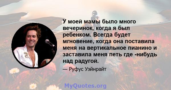 У моей мамы было много вечеринок, когда я был ребенком. Всегда будет мгновение, когда она поставила меня на вертикальное пианино и заставила меня петь где -нибудь над радугой.