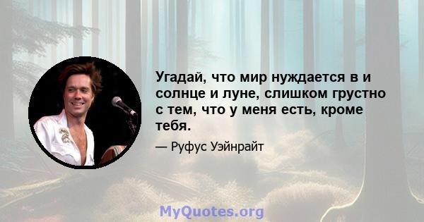 Угадай, что мир нуждается в и солнце и луне, слишком грустно с тем, что у меня есть, кроме тебя.