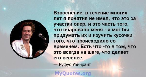 Взросление, в течение многих лет я понятия не имел, что это за участки опер, и это часть того, что очаровало меня - я мог бы придумать их и изучить кусочки того, что происходило со временем. Есть что -то в том, что это