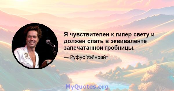 Я чувствителен к гипер свету и должен спать в эквиваленте запечатанной гробницы.