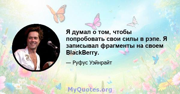 Я думал о том, чтобы попробовать свои силы в рэпе. Я записывал фрагменты на своем BlackBerry.