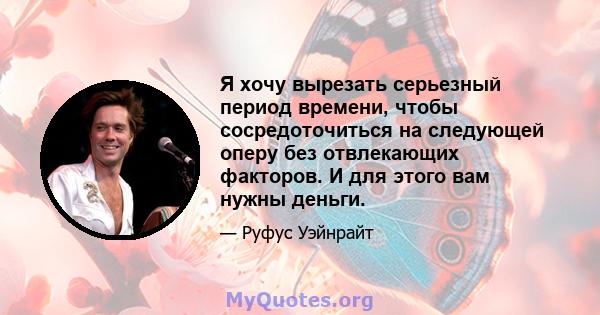 Я хочу вырезать серьезный период времени, чтобы сосредоточиться на следующей оперу без отвлекающих факторов. И для этого вам нужны деньги.