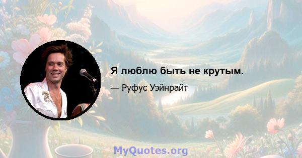 Я люблю быть не крутым.