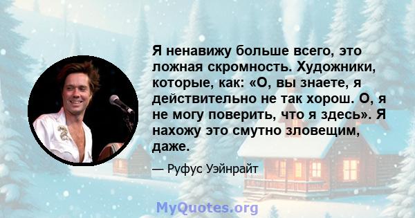 Я ненавижу больше всего, это ложная скромность. Художники, которые, как: «О, вы знаете, я действительно не так хорош. О, я не могу поверить, что я здесь». Я нахожу это смутно зловещим, даже.