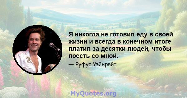 Я никогда не готовил еду в своей жизни и всегда в конечном итоге платил за десятки людей, чтобы поесть со мной.