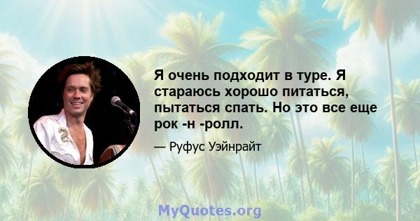 Я очень подходит в туре. Я стараюсь хорошо питаться, пытаться спать. Но это все еще рок -н -ролл.