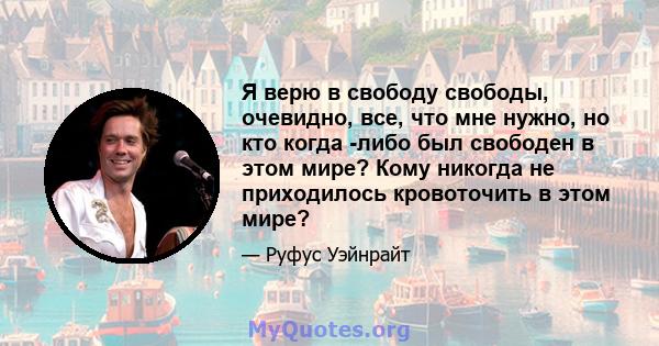 Я верю в свободу свободы, очевидно, все, что мне нужно, но кто когда -либо был свободен в этом мире? Кому никогда не приходилось кровоточить в этом мире?