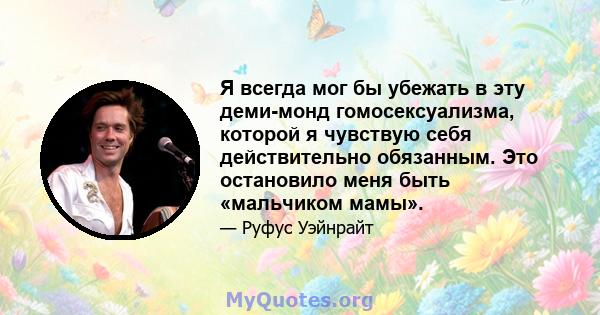 Я всегда мог бы убежать в эту деми-монд гомосексуализма, которой я чувствую себя действительно обязанным. Это остановило меня быть «мальчиком мамы».